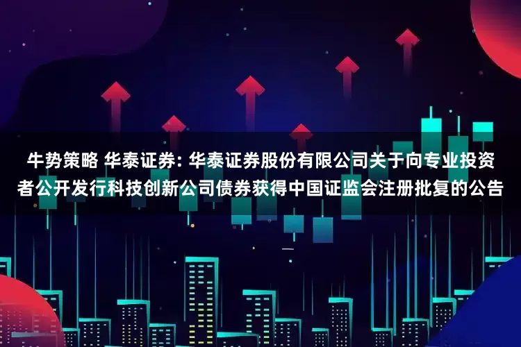 牛势策略 华泰证券: 华泰证券股份有限公司关于向专业投资者公开发行科技创新公司债券获得中国证监会注册批复的公告