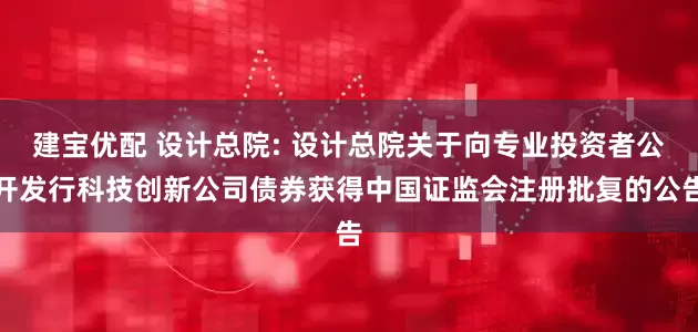 建宝优配 设计总院: 设计总院关于向专业投资者公开发行科技创新公司债券获得中国证监会注册批复的公告