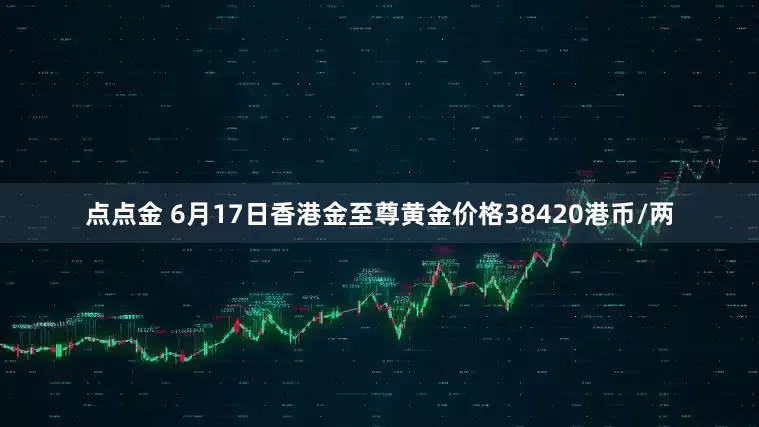 点点金 6月17日香港金至尊黄金价格38420港币/两