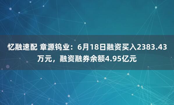 忆融速配 章源钨业：6月18日融资买入2383.43万元，融资融券余额4.95亿元