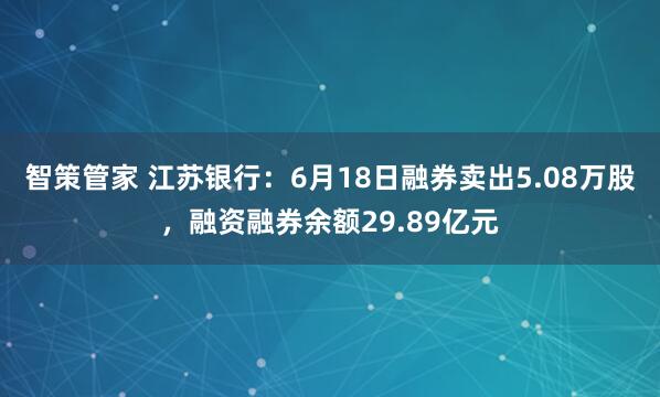 智策管家 江苏银行：6月18日融券卖出5.08万股，融资融券余额29.89亿元