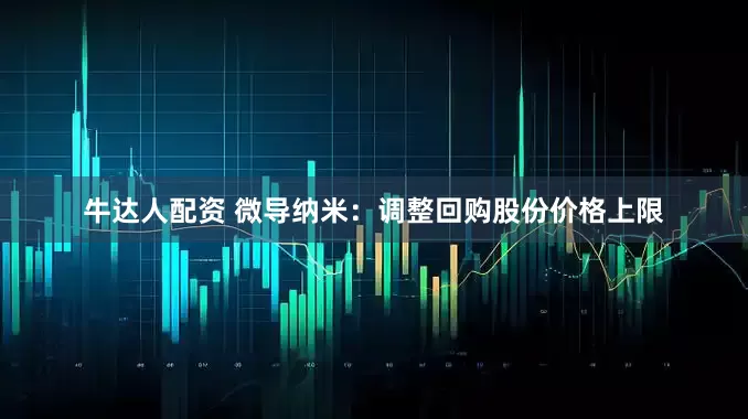 牛达人配资 微导纳米：调整回购股份价格上限
