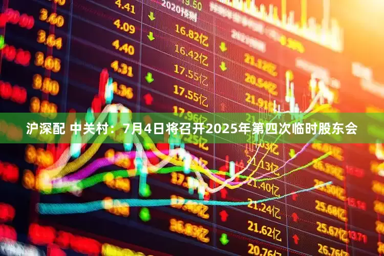 沪深配 中关村：7月4日将召开2025年第四次临时股东会