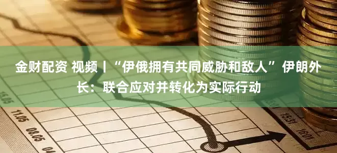 金财配资 视频丨“伊俄拥有共同威胁和敌人” 伊朗外长：联合应对并转化为实际行动