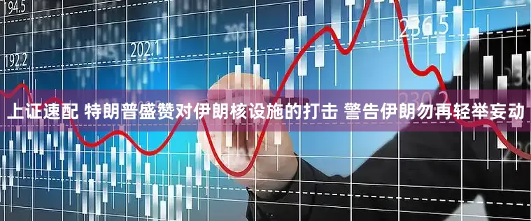 上证速配 特朗普盛赞对伊朗核设施的打击 警告伊朗勿再轻举妄动