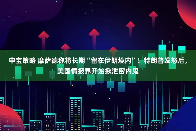 申宝策略 摩萨德称将长期“留在伊朗境内”！特朗普发怒后，美国情报界开始揪泄密内鬼