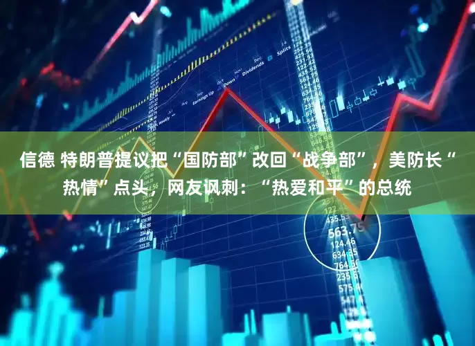 信德 特朗普提议把“国防部”改回“战争部”，美防长“热情”点头，网友讽刺：“热爱和平”的总统
