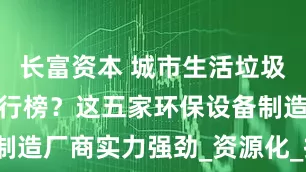 长富资本 城市生活垃圾分选系统排行榜？这五家环保设备制造厂商实力强劲_资源化_技术_企业