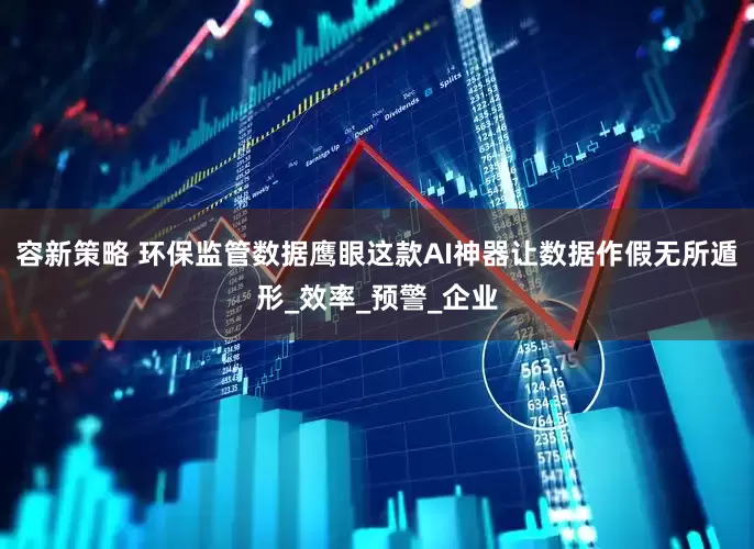 容新策略 环保监管数据鹰眼这款AI神器让数据作假无所遁形_效率_预警_企业