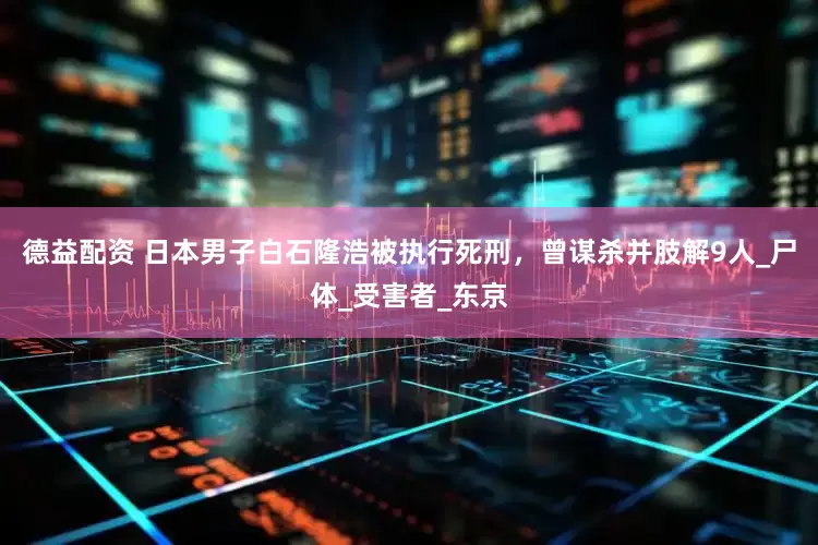 德益配资 日本男子白石隆浩被执行死刑，曾谋杀并肢解9人_尸体_受害者_东京