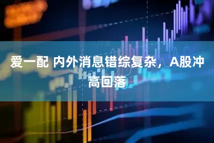 爱一配 内外消息错综复杂，A股冲高回落
