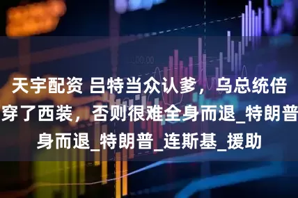 天宇配资 吕特当众认爹，乌总统倍感压力，还好穿了西装，否则很难全身而退_特朗普_连斯基_援助