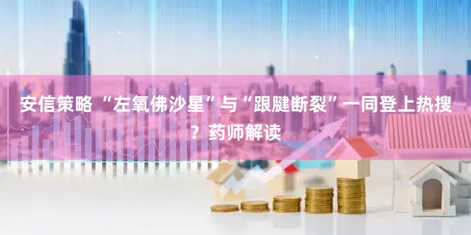 安信策略 “左氧佛沙星”与“跟腱断裂”一同登上热搜？药师解读