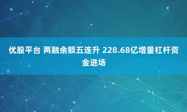 优股平台 两融余额五连升 228.68亿增量杠杆资金进场