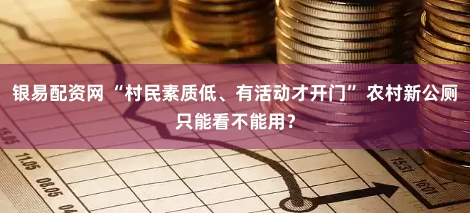 银易配资网 “村民素质低、有活动才开门” 农村新公厕只能看不能用？
