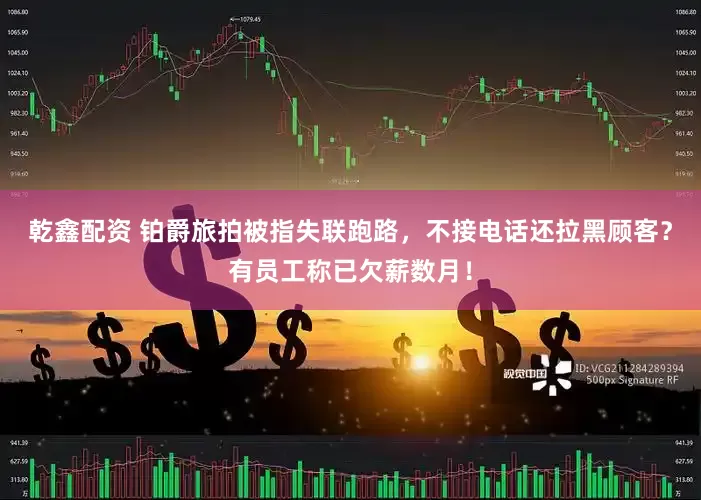 乾鑫配资 铂爵旅拍被指失联跑路，不接电话还拉黑顾客？有员工称已欠薪数月！
