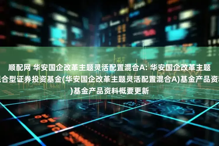 顺配网 华安国企改革主题灵活配置混合A: 华安国企改革主题灵活配置混合型证券投资基金(华安国企改革主题灵活配置混合A)基金产品资料概要更新