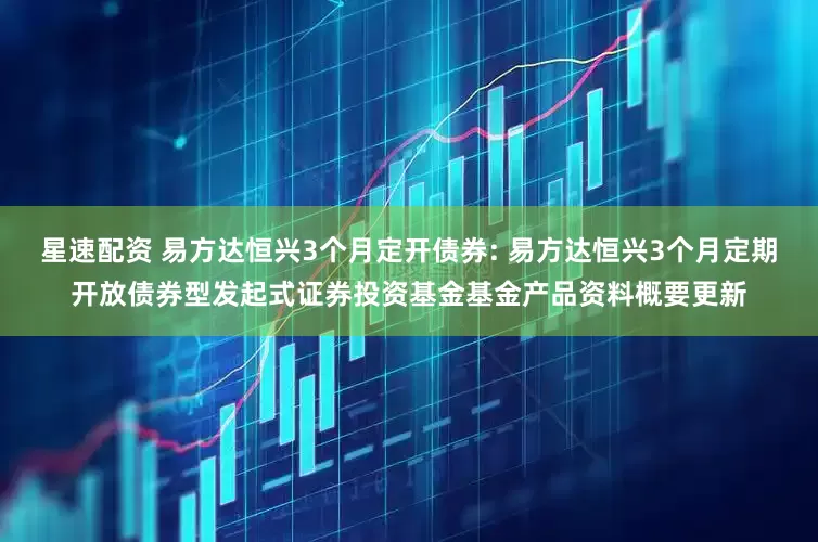 星速配资 易方达恒兴3个月定开债券: 易方达恒兴3个月定期开放债券型发起式证券投资基金基金产品资料概要更新