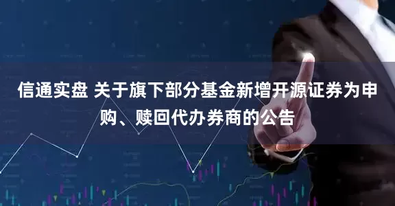 信通实盘 关于旗下部分基金新增开源证券为申购、赎回代办券商的公告