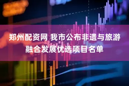郑州配资网 我市公布非遗与旅游融合发展优选项目名单