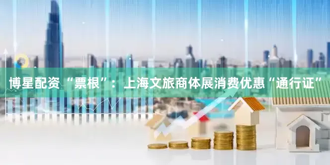 博星配资 “票根”：上海文旅商体展消费优惠“通行证”