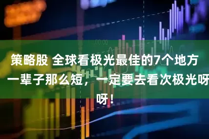 策略股 全球看极光最佳的7个地方，一辈子那么短，一定要去看次极光呀！