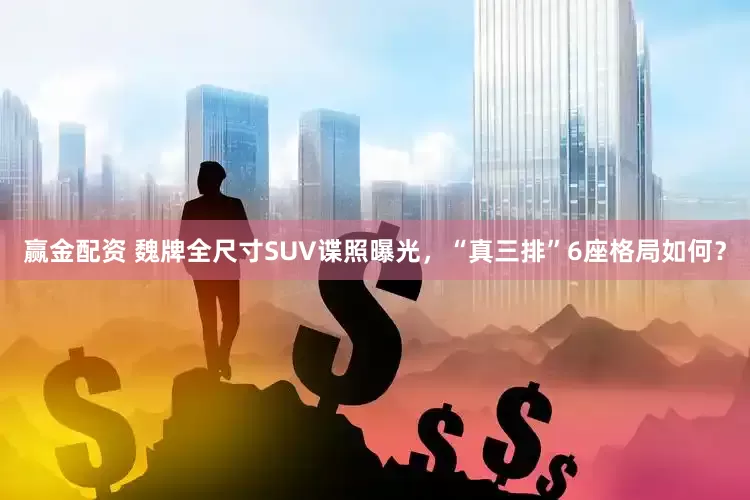 赢金配资 魏牌全尺寸SUV谍照曝光，“真三排”6座格局如何？
