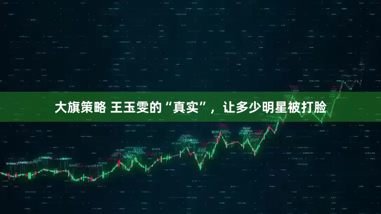大旗策略 王玉雯的“真实”，让多少明星被打脸