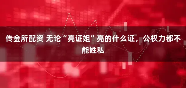 传金所配资 无论“亮证姐”亮的什么证，公权力都不能姓私