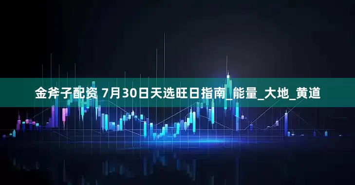 金斧子配资 7月30日天选旺日指南_能量_大地_黄道