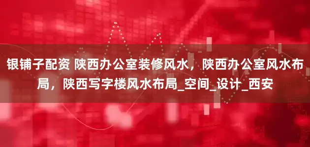 银铺子配资 陕西办公室装修风水，陕西办公室风水布局，陕西写字楼风水布局_空间_设计_西安