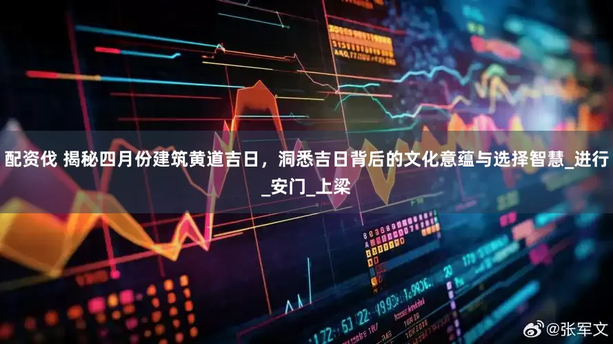 配资伐 揭秘四月份建筑黄道吉日，洞悉吉日背后的文化意蕴与选择智慧_进行_安门_上梁