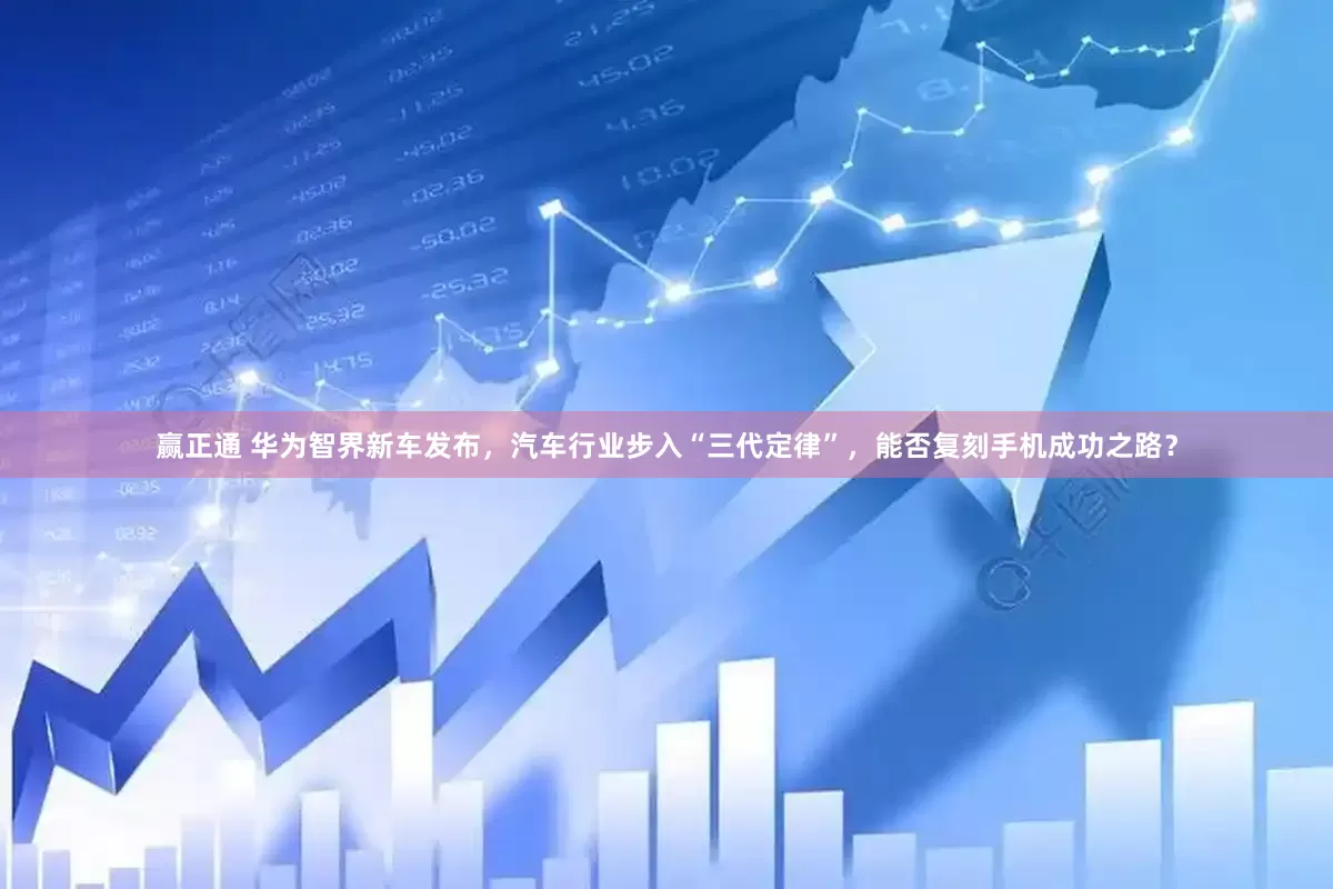 赢正通 华为智界新车发布，汽车行业步入“三代定律”，能否复刻手机成功之路？