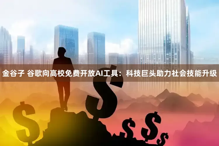 金谷子 谷歌向高校免费开放AI工具：科技巨头助力社会技能升级