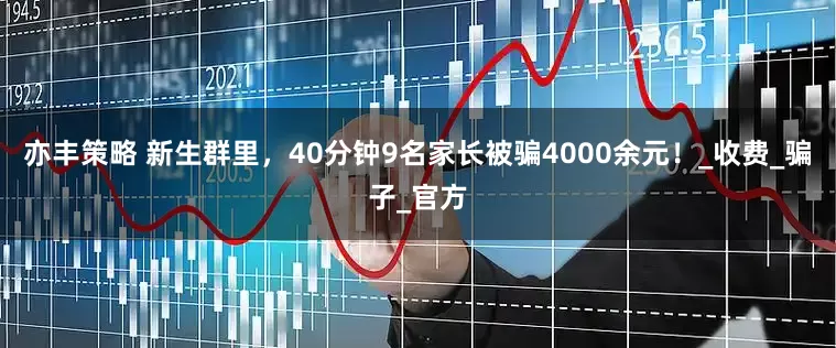 亦丰策略 新生群里，40分钟9名家长被骗4000余元！_收费_骗子_官方
