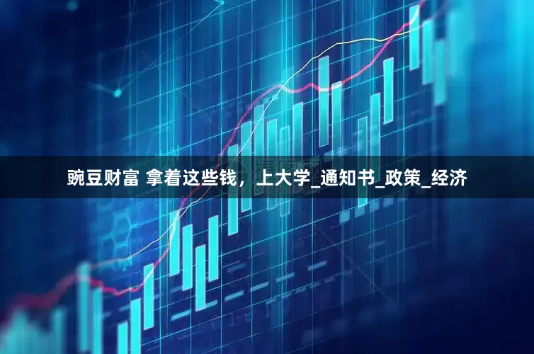豌豆财富 拿着这些钱，上大学_通知书_政策_经济