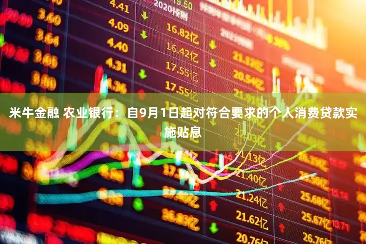 米牛金融 农业银行：自9月1日起对符合要求的个人消费贷款实施贴息