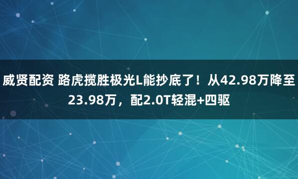 威贤配资 路虎揽胜极光L能抄底了！从42.98万降至23.98万，配2.0T轻混+四驱