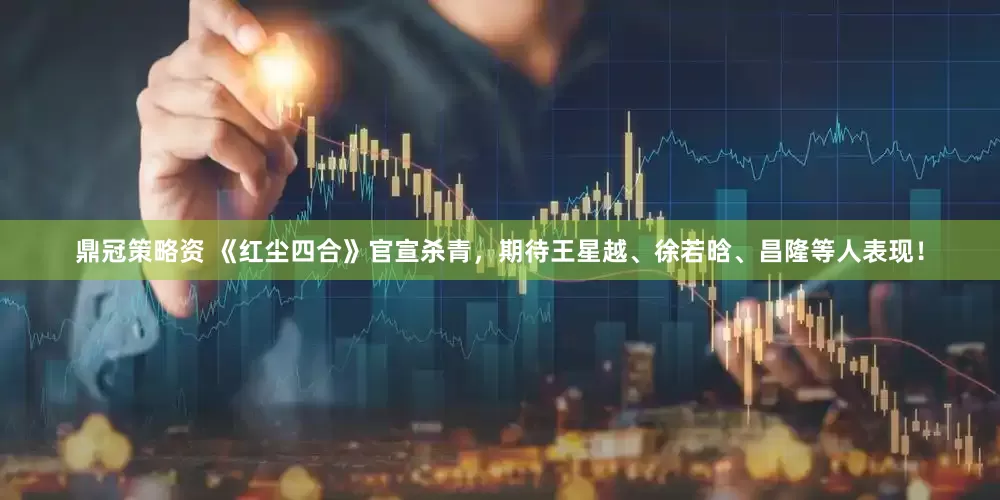 鼎冠策略资 《红尘四合》官宣杀青，期待王星越、徐若晗、昌隆等人表现！