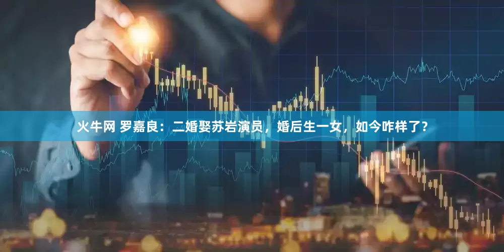 火牛网 罗嘉良：二婚娶苏岩演员，婚后生一女，如今咋样了？