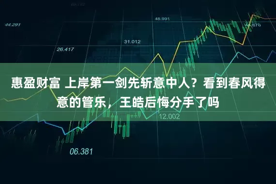 惠盈财富 上岸第一剑先斩意中人？看到春风得意的管乐，王皓后悔分手了吗