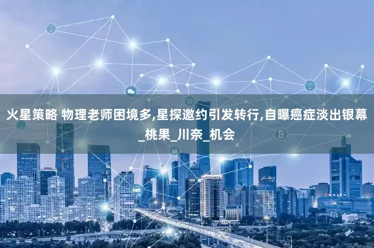 火星策略 物理老师困境多,星探邀约引发转行,自曝癌症淡出银幕_桃果_川奈_机会