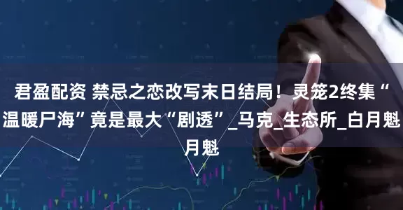 君盈配资 禁忌之恋改写末日结局！灵笼2终集“温暖尸海”竟是最大“剧透”_马克_生态所_白月魁