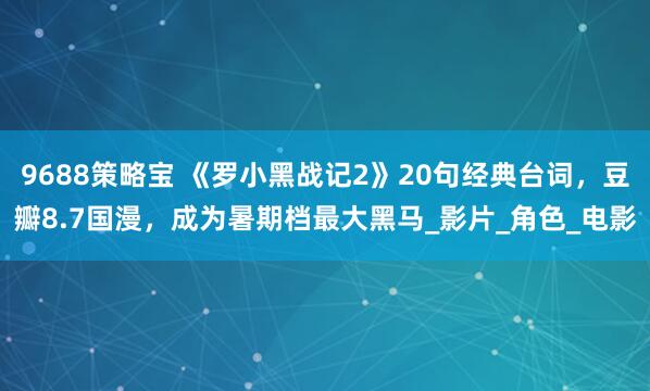 9688策略宝 《罗小黑战记2》20句经典台词，豆瓣8.7国漫，成为暑期档最大黑马_影片_角色_电影