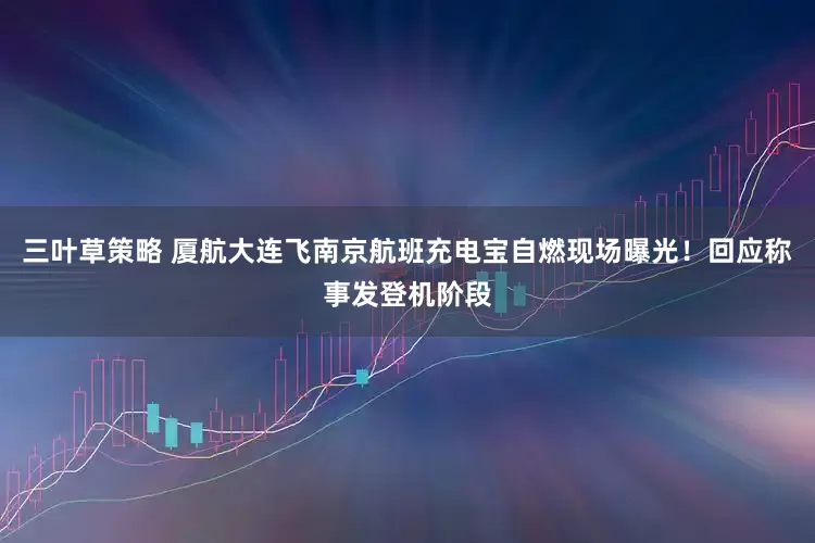 三叶草策略 厦航大连飞南京航班充电宝自燃现场曝光！回应称事发登机阶段