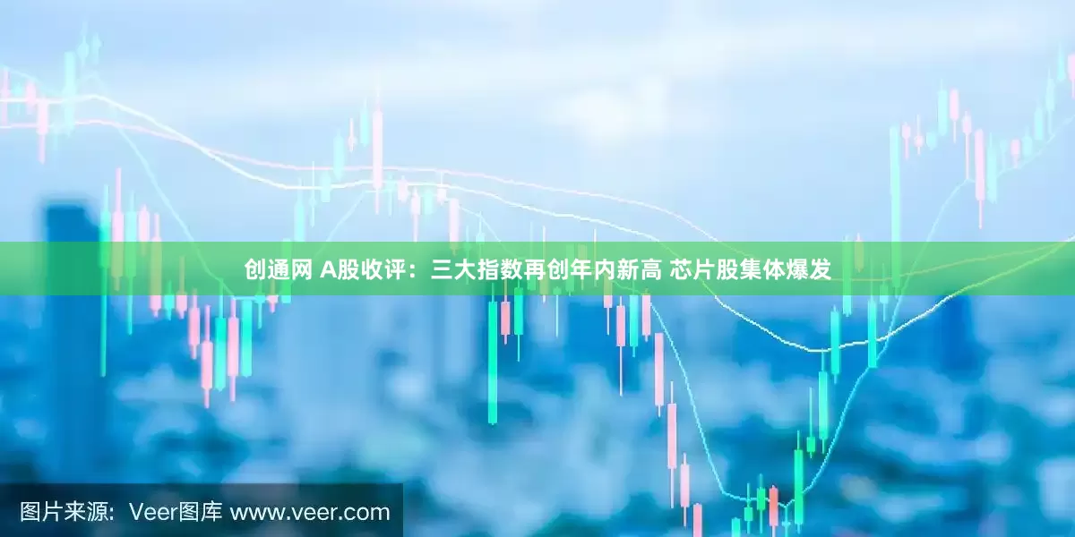 创通网 A股收评：三大指数再创年内新高 芯片股集体爆发