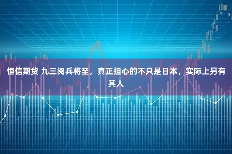 恒信期货 九三阅兵将至，真正担心的不只是日本，实际上另有其人