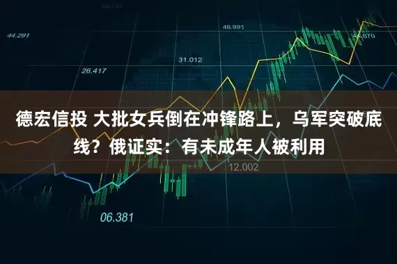 德宏信投 大批女兵倒在冲锋路上，乌军突破底线？俄证实：有未成年人被利用
