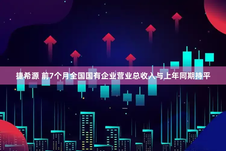捷希源 前7个月全国国有企业营业总收入与上年同期持平