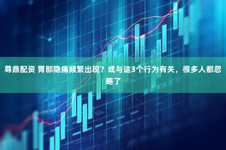 尊鼎配资 胃部隐痛频繁出现？或与这3个行为有关，很多人都忽略了